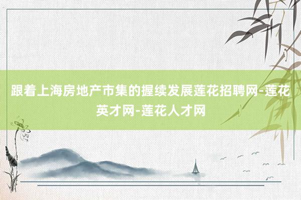 跟着上海房地产市集的握续发展莲花招聘网-莲花英才网-莲花人才网