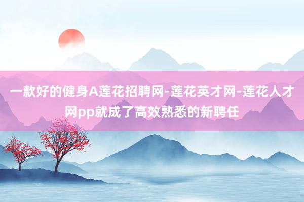 一款好的健身A莲花招聘网-莲花英才网-莲花人才网pp就成了高效熟悉的新聘任