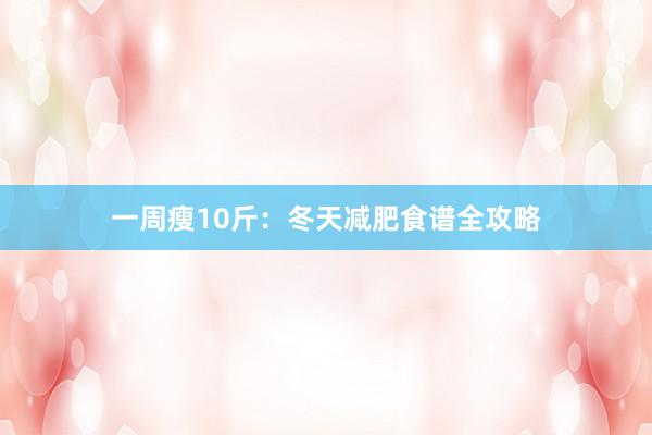 一周瘦10斤：冬天减肥食谱全攻略